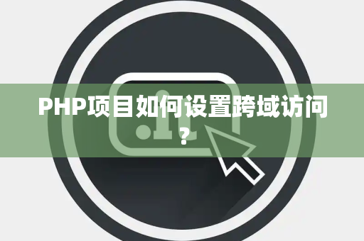 PHP项目如何设置跨域访问？