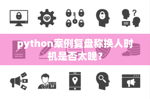 python案例复盘称换人时机是否太晚？