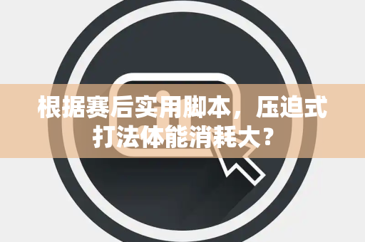 根据赛后实用脚本，压迫式打法体能消耗大？