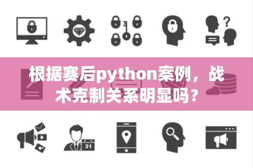 根据赛后python案例，战术克制关系明显吗？
