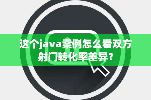 这个java案例怎么看双方射门转化率差异？