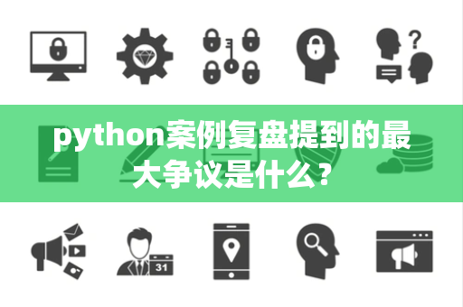 python案例复盘提到的最大争议是什么？
