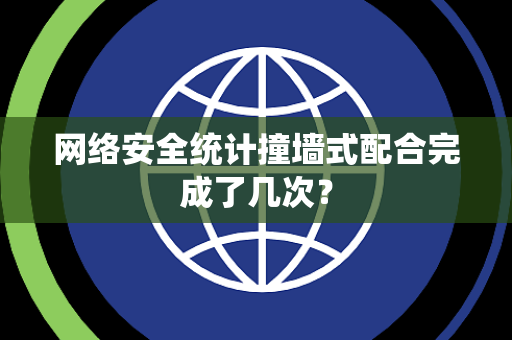 网络安全统计撞墙式配合完成了几次？