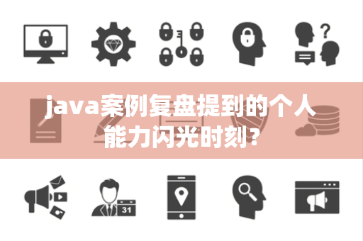 java案例复盘提到的个人能力闪光时刻？