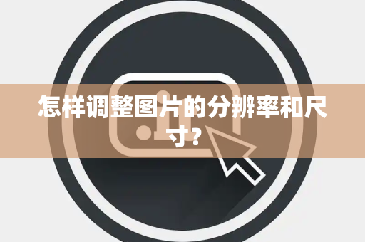 怎样调整图片的分辨率和尺寸？
