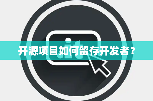 开源项目如何留存开发者？