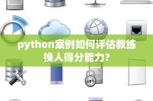 python案例如何评估教练换人得分能力？