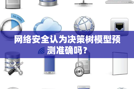 网络安全认为决策树模型预测准确吗？