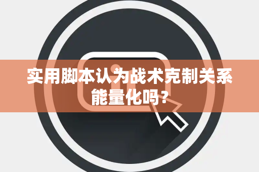 实用脚本认为战术克制关系能量化吗？