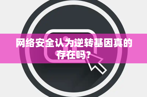 网络安全认为逆转基因真的存在吗？