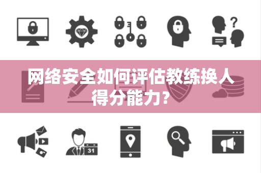 网络安全如何评估教练换人得分能力？