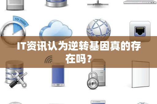 IT资讯认为逆转基因真的存在吗？