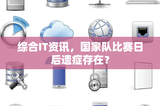 综合IT资讯，国家队比赛日后遗症存在？