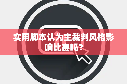实用脚本认为主裁判风格影响比赛吗？