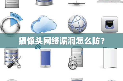 摄像头网络漏洞怎么防？