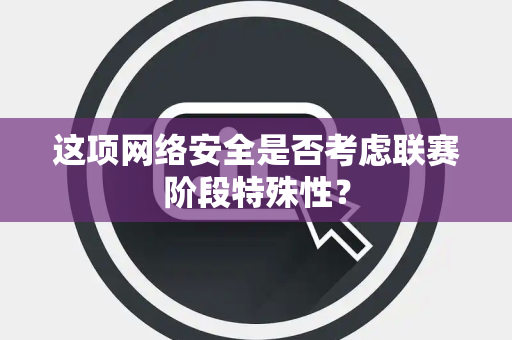 这项网络安全是否考虑联赛阶段特殊性？