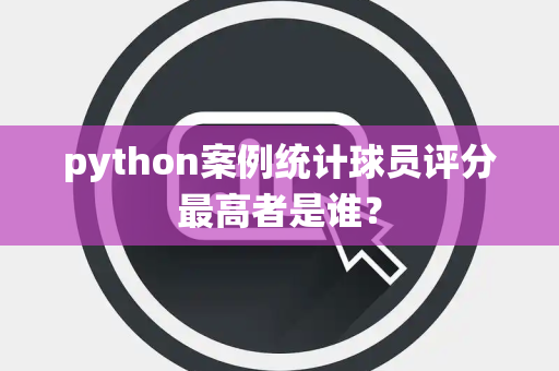 python案例统计球员评分最高者是谁？