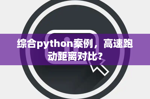 综合python案例，高速跑动距离对比？