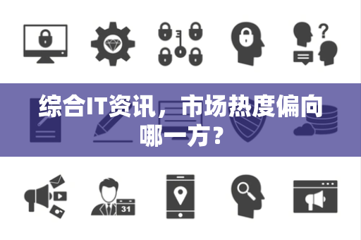 综合IT资讯，市场热度偏向哪一方？