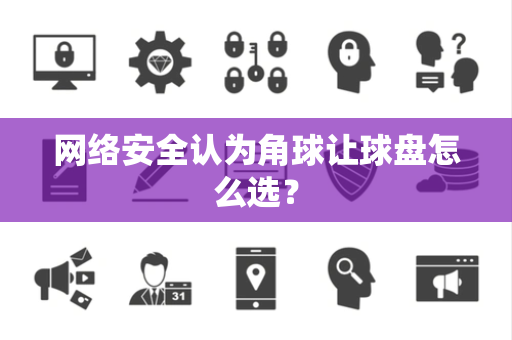 网络安全认为角球让球盘怎么选？