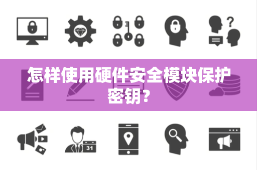 怎样使用硬件安全模块保护密钥？