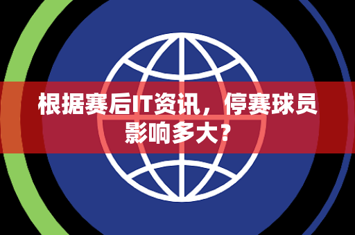 根据赛后IT资讯，停赛球员影响多大？