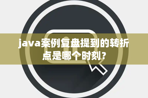 java案例复盘提到的转折点是哪个时刻？
