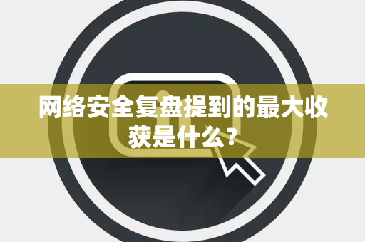 网络安全复盘提到的最大收获是什么？