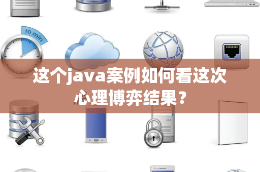 这个java案例如何看这次心理博弈结果？