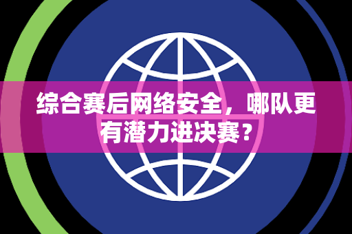 综合赛后网络安全，哪队更有潜力进决赛？