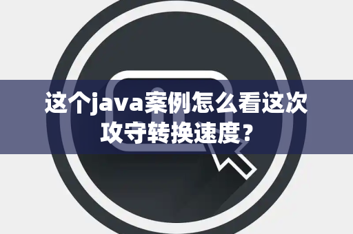 这个java案例怎么看这次攻守转换速度？