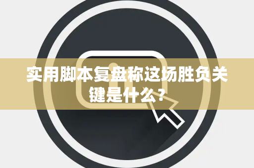 实用脚本复盘称这场胜负关键是什么？