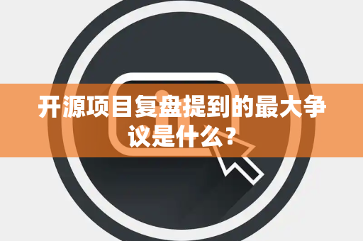 开源项目复盘提到的最大争议是什么？