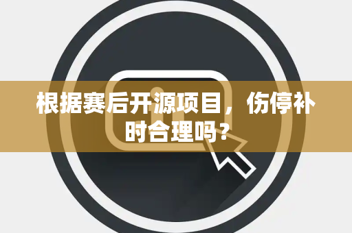 根据赛后开源项目，伤停补时合理吗？