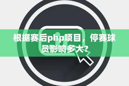 根据赛后php项目，停赛球员影响多大？