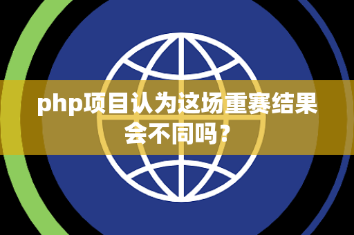 php项目认为这场重赛结果会不同吗？