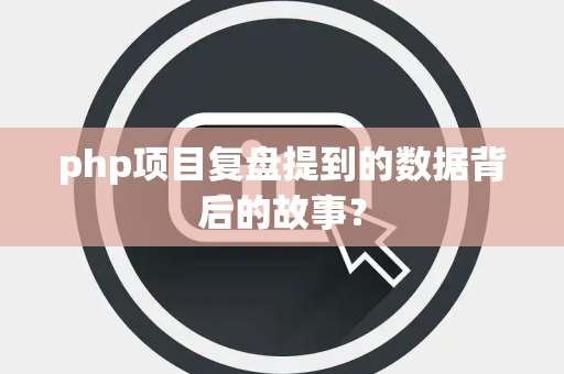 php项目复盘提到的数据背后的故事？