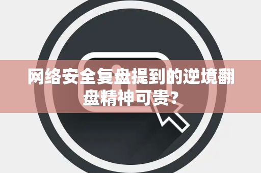 网络安全复盘提到的逆境翻盘精神可贵？