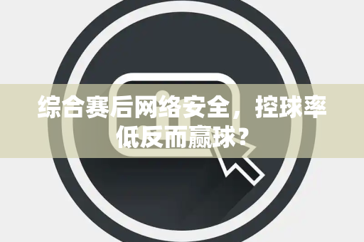 综合赛后网络安全，控球率低反而赢球？