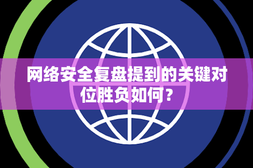 网络安全复盘提到的关键对位胜负如何？