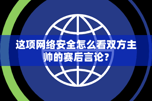 这项网络安全怎么看双方主帅的赛后言论？