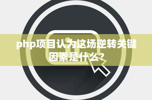 php项目认为这场逆转关键因素是什么？