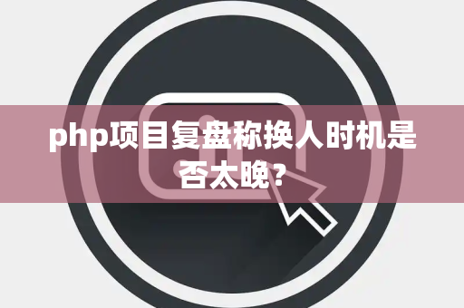 php项目复盘称换人时机是否太晚？