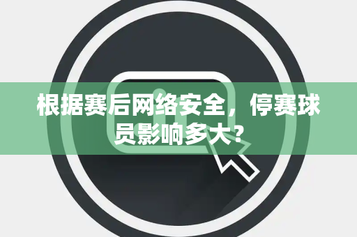 根据赛后网络安全，停赛球员影响多大？