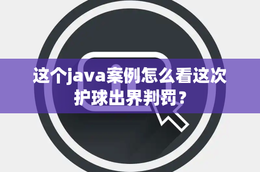 这个java案例怎么看这次护球出界判罚？