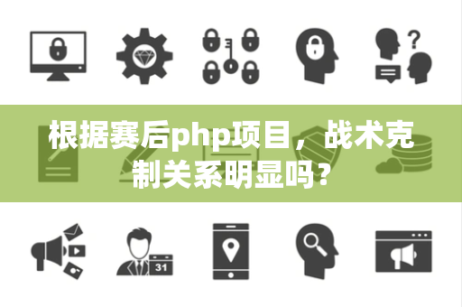 根据赛后php项目，战术克制关系明显吗？