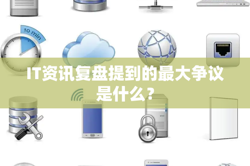 IT资讯复盘提到的最大争议是什么？