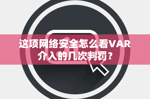 这项网络安全怎么看VAR介入的几次判罚？