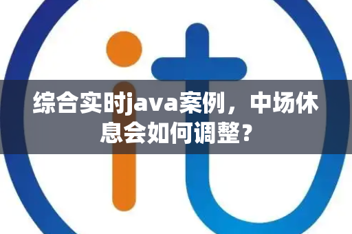 综合实时java案例，中场休息会如何调整？