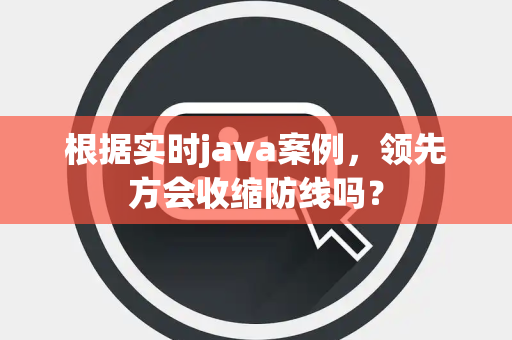根据实时java案例，领先方会收缩防线吗？